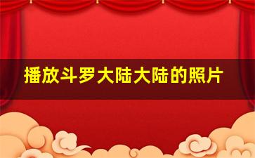 播放斗罗大陆大陆的照片