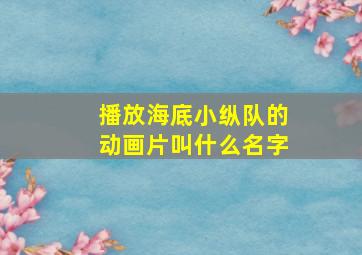 播放海底小纵队的动画片叫什么名字