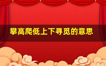 攀高爬低上下寻觅的意思