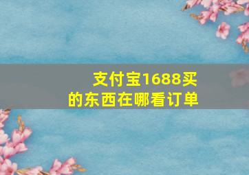 支付宝1688买的东西在哪看订单