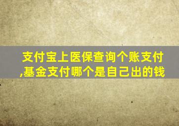 支付宝上医保查询个账支付,基金支付哪个是自己出的钱