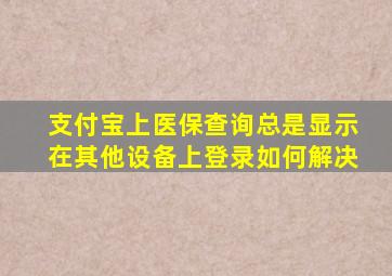 支付宝上医保查询总是显示在其他设备上登录如何解决