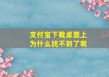 支付宝下载桌面上为什么找不到了呢