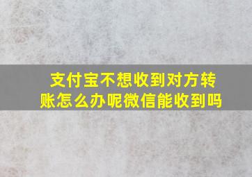 支付宝不想收到对方转账怎么办呢微信能收到吗