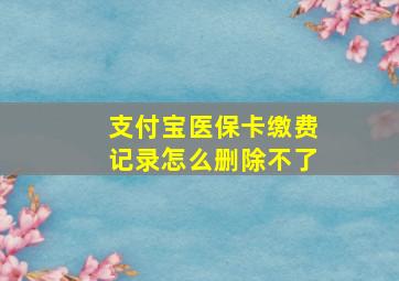 支付宝医保卡缴费记录怎么删除不了