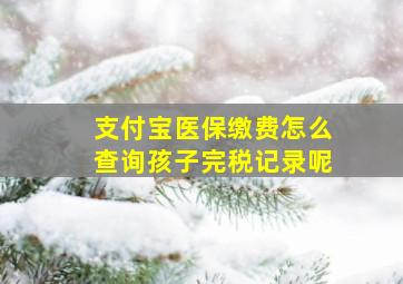 支付宝医保缴费怎么查询孩子完税记录呢