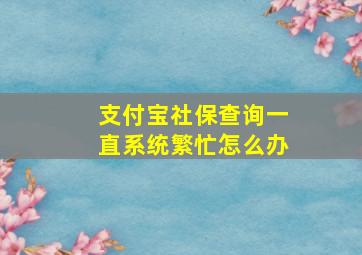 支付宝社保查询一直系统繁忙怎么办