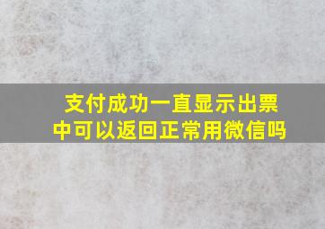 支付成功一直显示出票中可以返回正常用微信吗