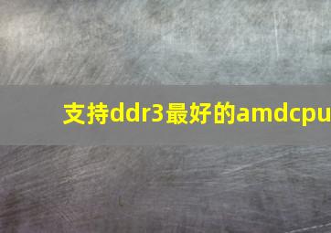 支持ddr3最好的amdcpu