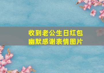 收到老公生日红包幽默感谢表情图片