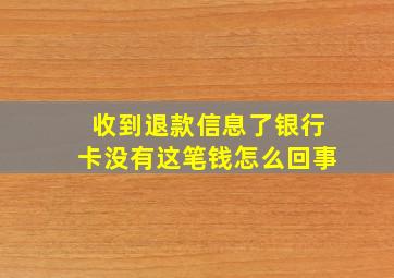 收到退款信息了银行卡没有这笔钱怎么回事