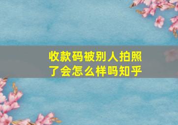 收款码被别人拍照了会怎么样吗知乎