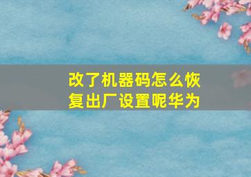 改了机器码怎么恢复出厂设置呢华为