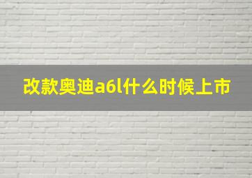 改款奥迪a6l什么时候上市