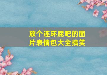 放个连环屁吧的图片表情包大全搞笑