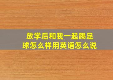 放学后和我一起踢足球怎么样用英语怎么说