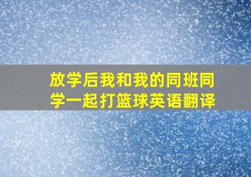 放学后我和我的同班同学一起打篮球英语翻译