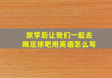 放学后让我们一起去踢足球吧用英语怎么写