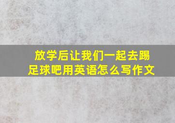 放学后让我们一起去踢足球吧用英语怎么写作文