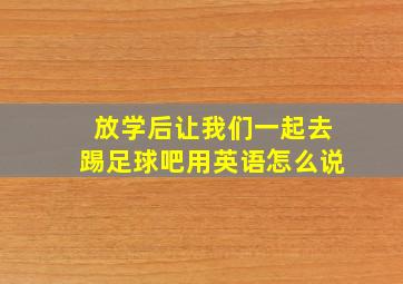 放学后让我们一起去踢足球吧用英语怎么说