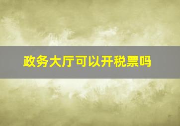 政务大厅可以开税票吗