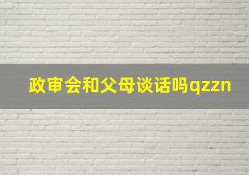 政审会和父母谈话吗qzzn