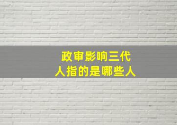 政审影响三代人指的是哪些人