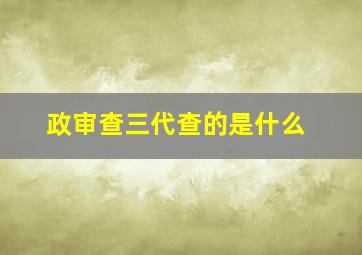 政审查三代查的是什么