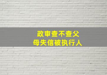 政审查不查父母失信被执行人