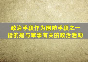 政治手段作为国防手段之一指的是与军事有关的政治活动