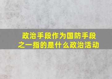 政治手段作为国防手段之一指的是什么政治活动