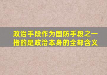 政治手段作为国防手段之一指的是政治本身的全部含义