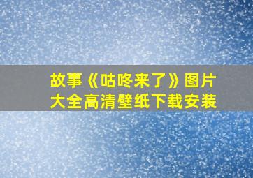 故事《咕咚来了》图片大全高清壁纸下载安装