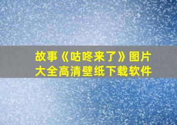 故事《咕咚来了》图片大全高清壁纸下载软件