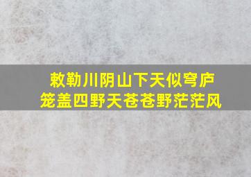 敕勒川阴山下天似穹庐笼盖四野天苍苍野茫茫风