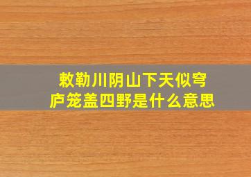 敕勒川阴山下天似穹庐笼盖四野是什么意思