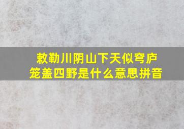 敕勒川阴山下天似穹庐笼盖四野是什么意思拼音