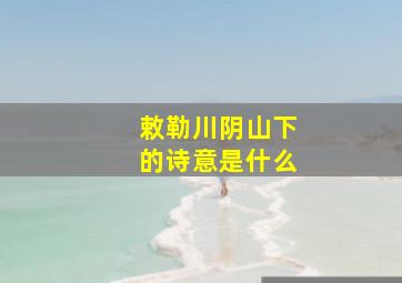 敕勒川阴山下的诗意是什么