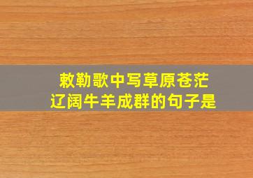 敕勒歌中写草原苍茫辽阔牛羊成群的句子是