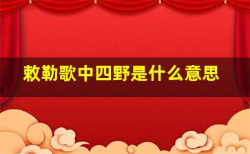 敕勒歌中四野是什么意思