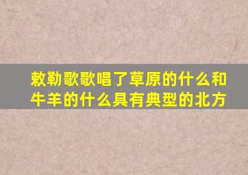 敕勒歌歌唱了草原的什么和牛羊的什么具有典型的北方