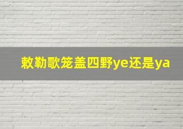 敕勒歌笼盖四野ye还是ya