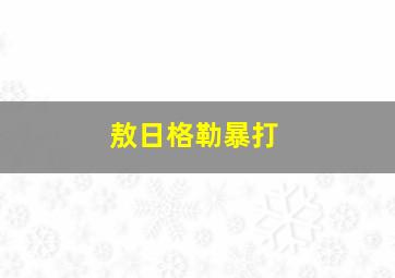 敖日格勒暴打