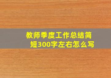 教师季度工作总结简短300字左右怎么写