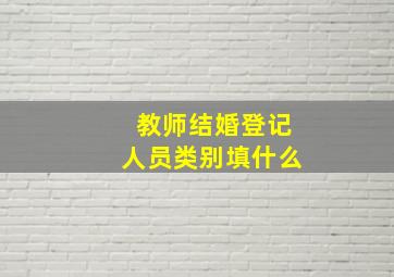 教师结婚登记人员类别填什么