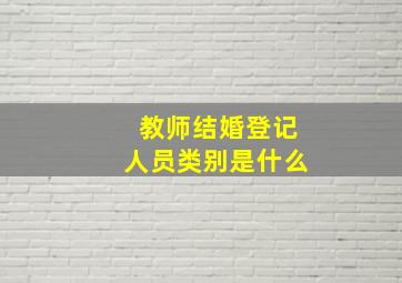 教师结婚登记人员类别是什么