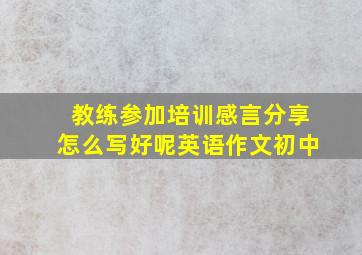 教练参加培训感言分享怎么写好呢英语作文初中