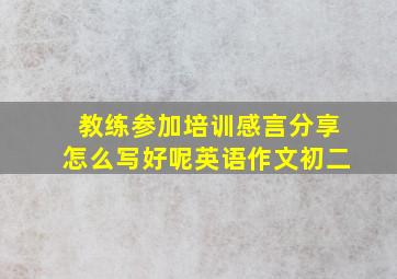 教练参加培训感言分享怎么写好呢英语作文初二