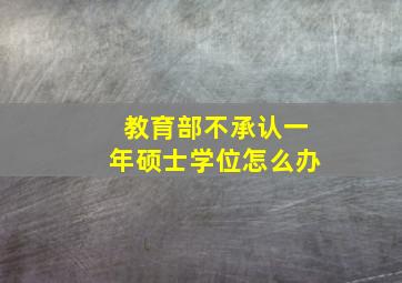 教育部不承认一年硕士学位怎么办