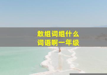 敢组词组什么词语啊一年级